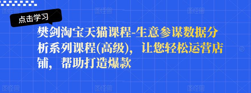 樊剑淘宝天猫课程-生意参谋数据分析系列课程【高级】，让您轻松运营店铺，帮助打造爆款