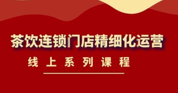 《茶饮连锁门店精细化运营课程》茶饮门店经营者必备课程，带你走出经营困境